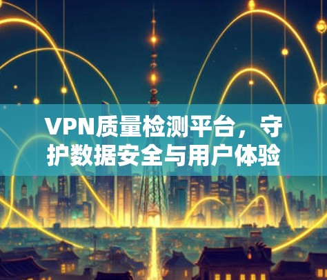 VPN质量检测平台,守护数据安全与用户体验