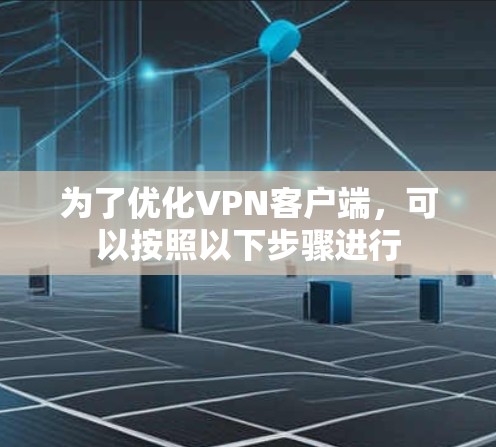 为了优化<strong>VPN客户端</strong>,可以按照以下步骤进行