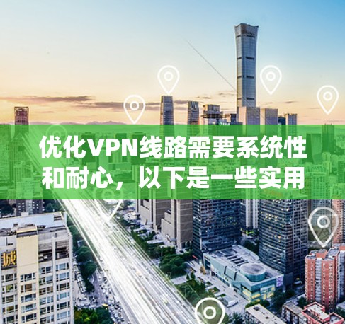优化VPN线路需要系统性和耐心,以下是一些实用的技巧和方法,帮助你更好地配置和管理你的VPN