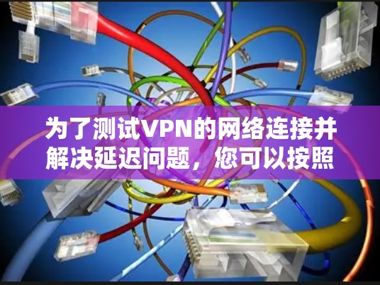 为了测试VPN的网络连接并解决延迟问题,您可以按照以下步骤进行操作