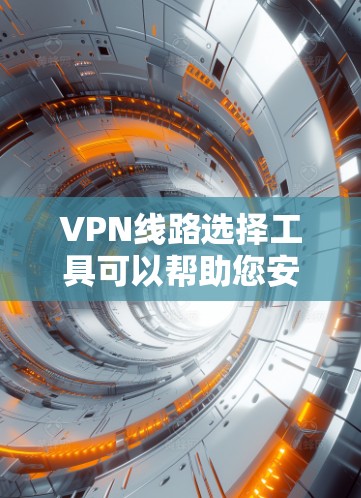 VPN线路选择工具可以帮助您安全有效地访问互联网。以下是一些常见的VPN推荐工具,涵盖设备选择、流量管理、安全设置和使用建议等各个方面