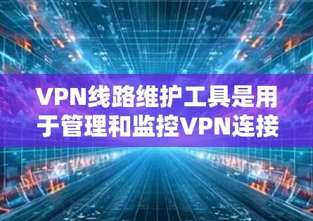 VPN线路维护工具是用于管理和监控VPN连接的工具，旨在保护用户免受恶意软件侵入和恶意攻击的风险。以下是对VPN线路维护工具的详细分类和功能