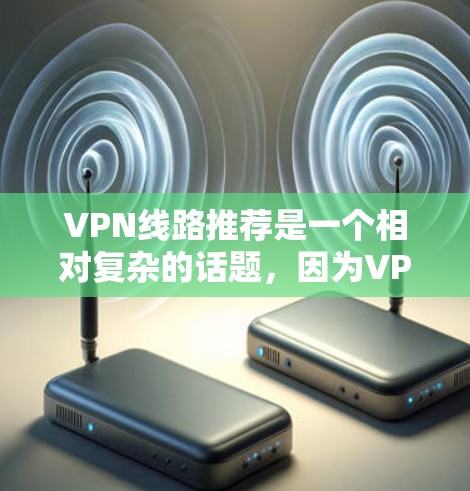 VPN线路推荐是一个相对复杂的话题，因为VPN的选择需要考虑多个因素，包括使用场景、安全性、价格、地区、兼容性等。以下是一些广泛使用的VPN推荐，可以根据您的需求来选择