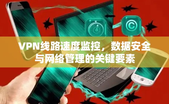VPN线路速度监控,数据安全与网络管理的关键要素