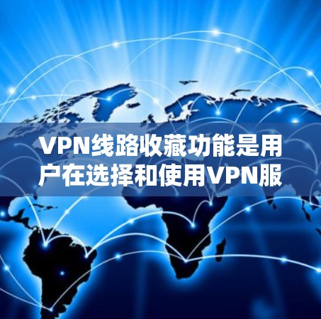VPN线路收藏功能是用户在选择和使用VPN服务时的重要功能，它帮助用户管理自己的VPN线路，确保安全和有效。以下是对该功能的详细说明