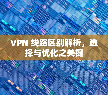 VPN 线路区别解析,选择与优化之关键