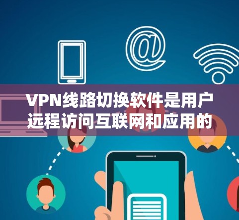 VPN线路切换软件是用户远程访问互联网和应用的工具,它提供了多种功能以提升网络的灵活性和安全性。以下是该软件的主要功能和关键点