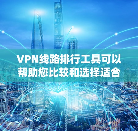 VPN线路排行工具可以帮助您比较和选择适合自己的VPN服务。以下是几个 commonly used VPN 线路排行工具,您可以根据自己的需求选择使用