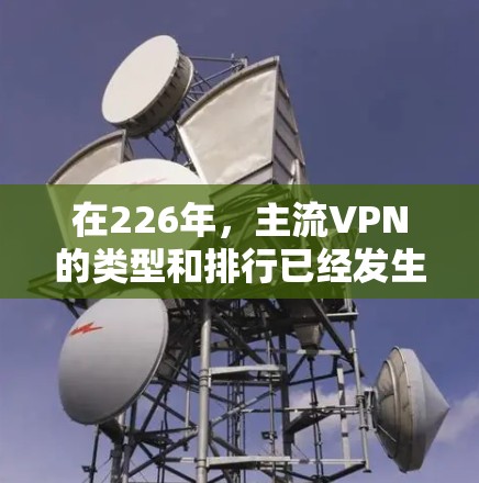 在226年,主流VPN的类型和排行已经发生了变化,需要根据用户的使用场景和需求来选择最适合的类型。以下是226年主流VPN的主要类型及其特点