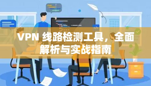 VPN 线路检测工具，全面解析与实战指南