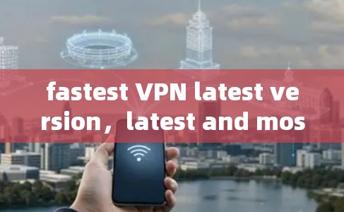 fastest VPN latest version，latest and most secure VPN technology