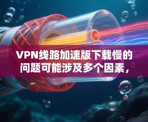 VPN线路加速版下载慢的问题可能涉及多个因素,包括软件本身设置不当、网络连接不佳、或者软件的优化不足。以下是一些建议,帮助您提高下载速度