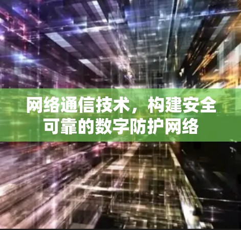 网络通信技术,构建安全可靠的数字防护网络