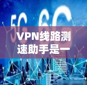 VPN线路测速助手是一种用于检测和评估VPN网络带宽的工具，帮助用户了解他们可以接收到的信息量和稳定程度。以下是关于VPN线路测速助手的详细说明
