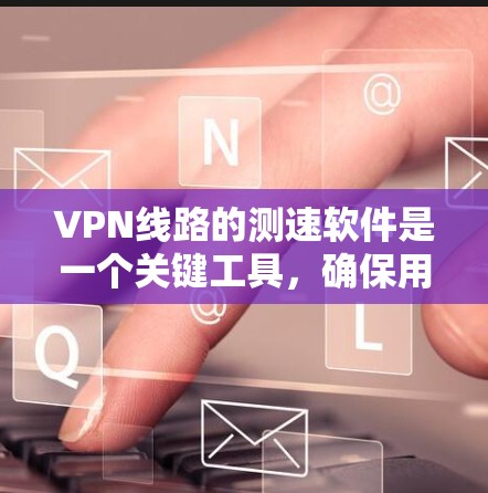 VPN线路的测速软件是一个关键工具,确保用户能够安全地使用VPN服务。以下是关于测速软件的详细信息