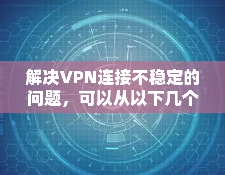 解决VPN连接不稳定的问题,可以从以下几个步骤入手