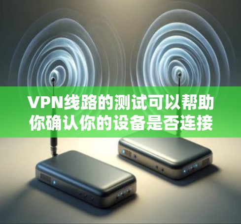 VPN线路的测试可以帮助你确认你的设备是否连接到了可靠的VPN服务,并且了解VPN的网络连接情况。以下是关于VPN线路测试的详细步骤和注意事项
