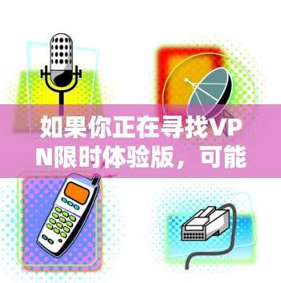 如果你正在寻找VPN限时体验版,可能是指某种特定的VPN服务套餐,或者是在某个特定平台上的试用版本。以下是一些可能对你有帮助的信息