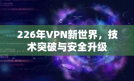 226年VPN新世界,技术突破与安全升级
