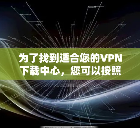 为了找到适合您的VPN下载中心,您可以按照以下步骤进行