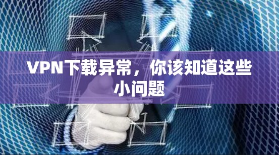 VPN下载异常,你该知道这些小问题