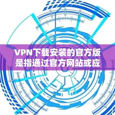 VPN下载安装的官方版是指通过官方网站或应用商店下载的VPN软件，这些软件通常提供最可靠的、安全的网络访问体验。以下是关于VPN下载安装官方版的建议