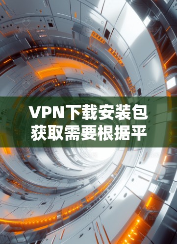 VPN下载安装包获取需要根据平台的具体要求进行，以下是一些建议