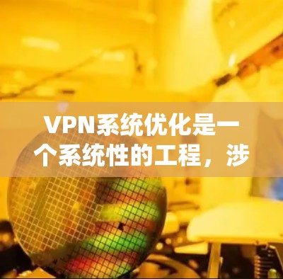 VPN系统优化是一个系统性的工程，涉及多个方面，以下是逐步优化VPN系统的建议