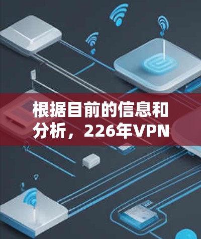 根据目前的信息和分析,226年VPN可能会经历一些变化,但也可能存在断掉的情况。以下是详细的总结