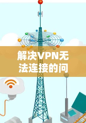 解决VPN无法连接的问题,可以按照以下步骤进行