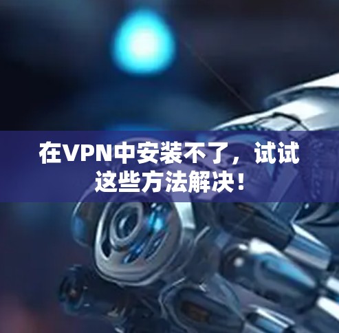 在VPN中安装不了,试试这些方法解决!