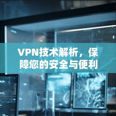 VPN技术解析,保障您的安全与便利