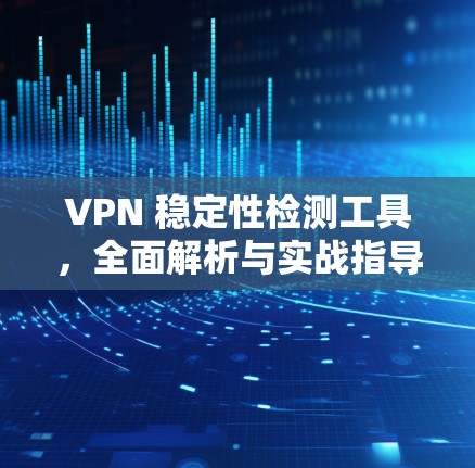VPN 稳定性检测工具，全面解析与实战指导