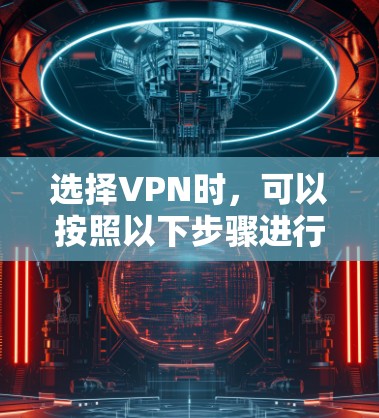 选择VPN时，可以按照以下步骤进行，以确保最佳的体验和符合您的需求