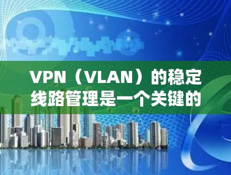 VPN(VLAN)的稳定线路管理是一个关键的系统管理问题,通常与设备的配置、防火墙设置以及网络流量管理密切相关。以下是一些常见的VPN稳定线路管理的问题及解决方案