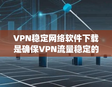 VPN稳定网络软件下载是确保VPN流量稳定的 crucial step。以下是几款常用VPN稳定软件推荐，以及一些实用的小技巧