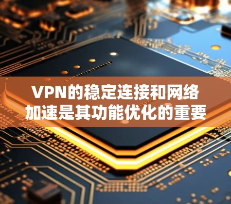 VPN的稳定连接和网络加速是其功能优化的重要方面,以下是详细的步骤和方法