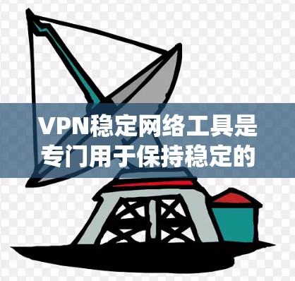 VPN稳定网络工具是专门用于保持稳定的、长期连接的VPN连接的工具。以下是对这些工具的系统性总结,涵盖定义、功能、使用步骤、优缺点及实际应用