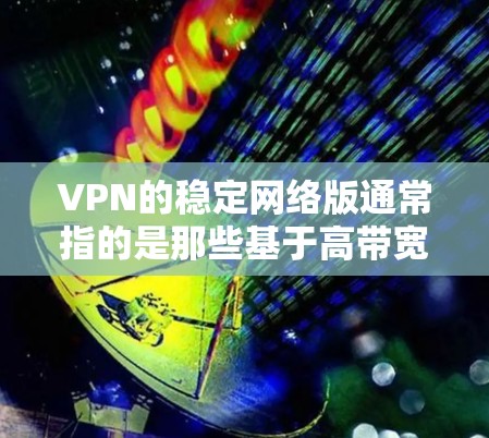 VPN的稳定网络版通常指的是那些基于高带宽、低延迟和高安全性的网络环境，旨在提供更可靠和性能更强的连接体验。以下是一个针对稳定网络版VPN的详细分析和推荐