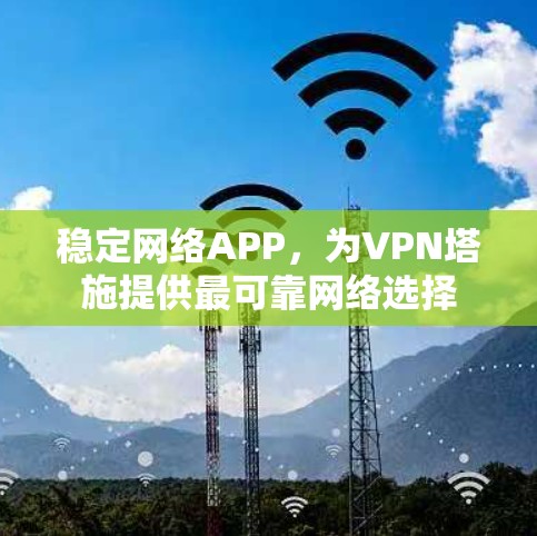 稳定网络APP，为VPN塔施提供最可靠网络选择