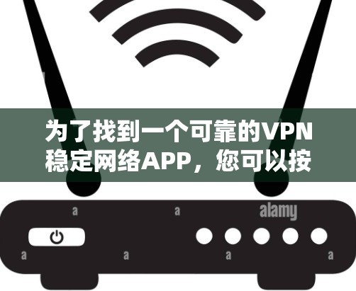 为了找到一个可靠的VPN稳定网络APP，您可以按照以下步骤进行选择和评估