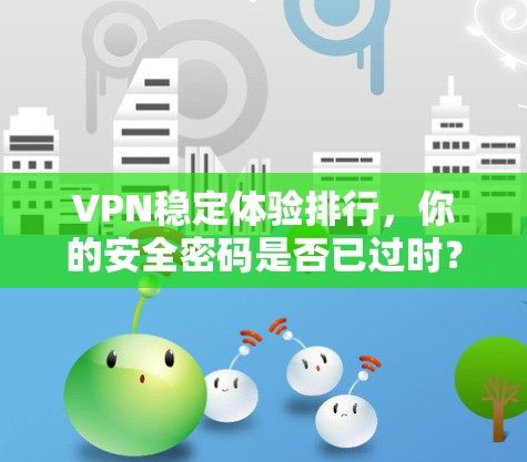 VPN稳定体验排行，你的安全密码是否已过时？
