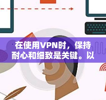 在使用VPN时，保持耐心和细致是关键。以下是逐步指南
