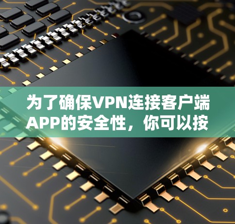为了确保VPN连接客户端APP的安全性，你可以按照以下步骤进行