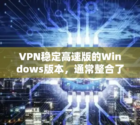 VPN稳定高速版的Windows版本，通常整合了高效的数据传输和安全机制，旨在提供稳定和快速的网络连接。以下是针对这种情况的详细分析