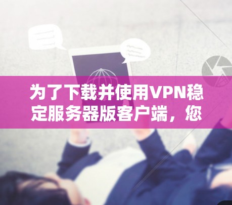 为了下载并使用VPN稳定服务器版客户端,您可以按照以下步骤操作