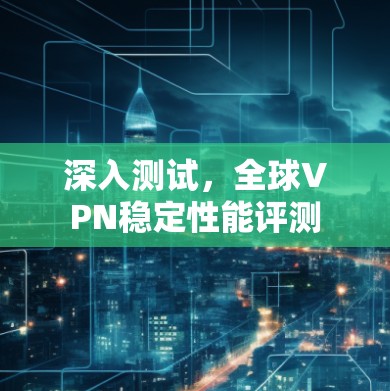 深入测试,全球VPN稳定性能评测