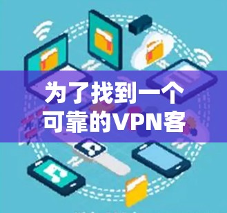 为了找到一个可靠的<strong>VPN客户端</strong>,您可以按照以下步骤进行