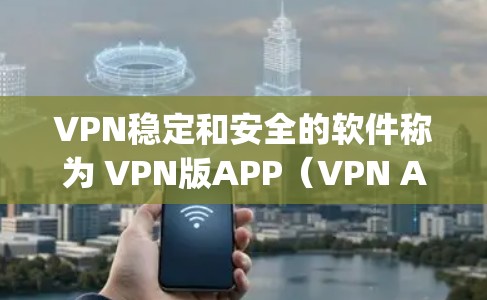 VPN稳定和安全的软件称为 VPN版APP(VPN Application)以下是一些推荐的VPN应用,它们通常具备稳定性和安全性