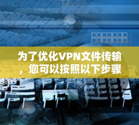 为了优化VPN文件传输,您可以按照以下步骤进行